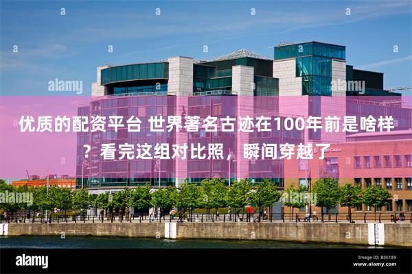 优质的配资平台 世界著名古迹在100年前是啥样？看完这组对比照，瞬间穿越了