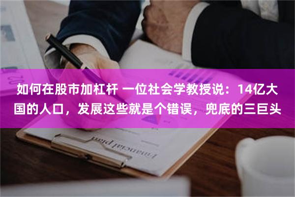 如何在股市加杠杆 一位社会学教授说：14亿大国的人口，发展这些就是个错误，兜底的三巨头