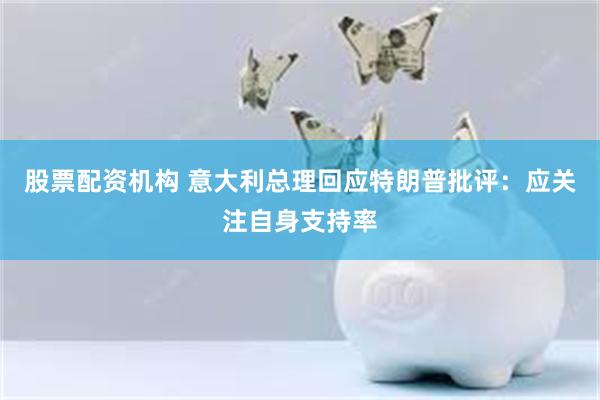 股票配资机构 意大利总理回应特朗普批评：应关注自身支持率