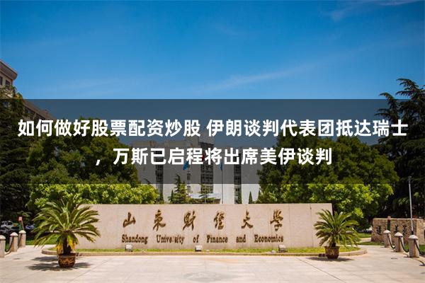 如何做好股票配资炒股 伊朗谈判代表团抵达瑞士，万斯已启程将出席美伊谈判