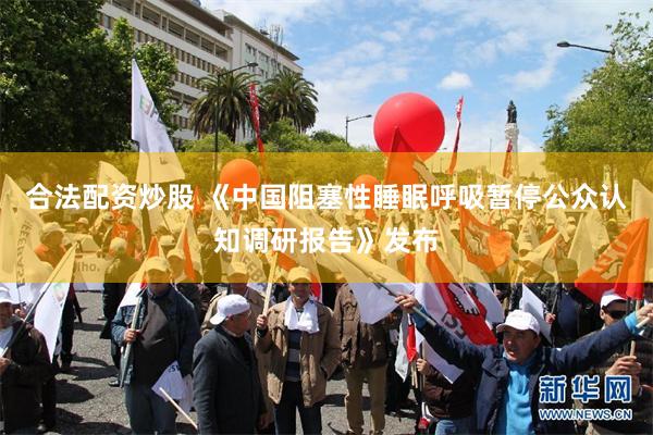 合法配资炒股 《中国阻塞性睡眠呼吸暂停公众认知调研报告》发布