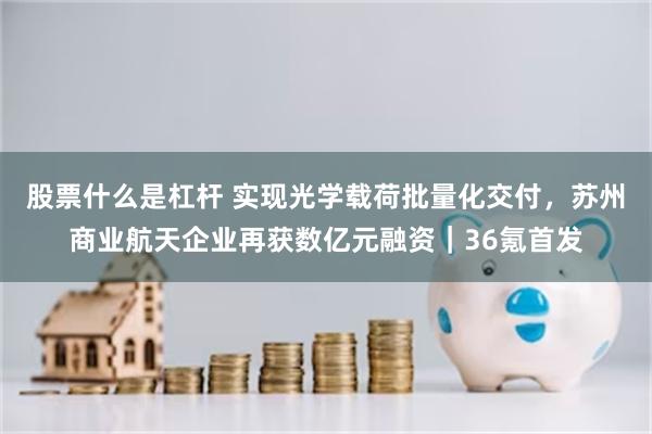 股票什么是杠杆 实现光学载荷批量化交付，苏州商业航天企业再获数亿元融资｜36氪首发