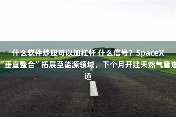 什么软件炒股可以加杠杆 什么信号？SpaceX“垂直整合”拓展至能源领域，下个月开建天然气管道