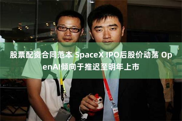股票配资合同范本 SpaceX IPO后股价动荡 OpenAI倾向于推迟至明年上市