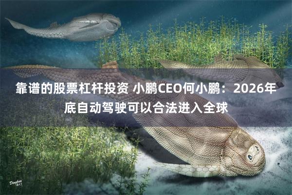 靠谱的股票杠杆投资 小鹏CEO何小鹏：2026年底自动驾驶可以合法进入全球