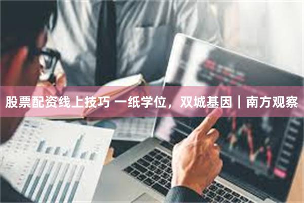 股票配资线上技巧 一纸学位，双城基因｜南方观察