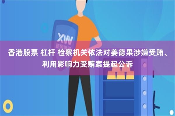 香港股票 杠杆 检察机关依法对姜德果涉嫌受贿、利用影响力受贿案提起公诉
