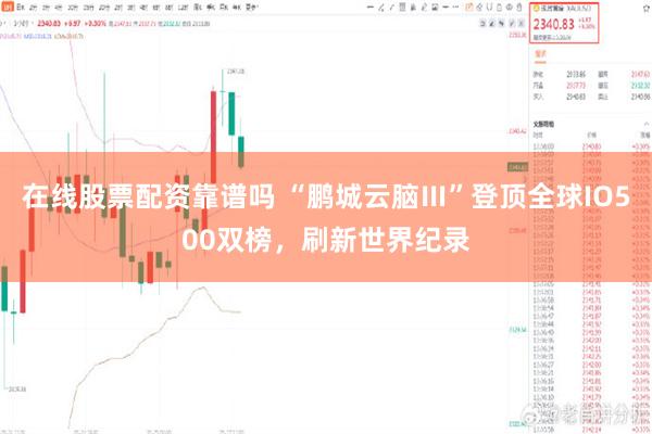 在线股票配资靠谱吗 “鹏城云脑Ⅲ”登顶全球IO500双榜，刷新世界纪录
