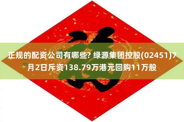 正规的配资公司有哪些? 绿源集团控股(02451)7月2日斥资138.79万港元回购11万股