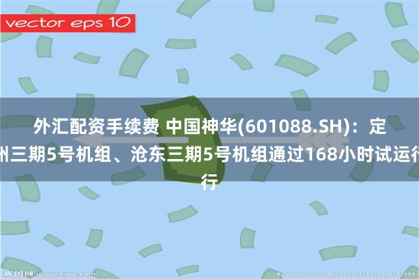 外汇配资手续费 中国神华(601088.SH):定州三期5号机组、沧东三期5号机组通过168小时试运行