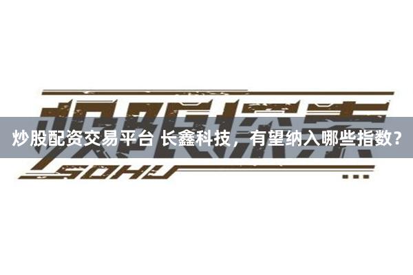 炒股配资交易平台 长鑫科技，有望纳入哪些指数？
