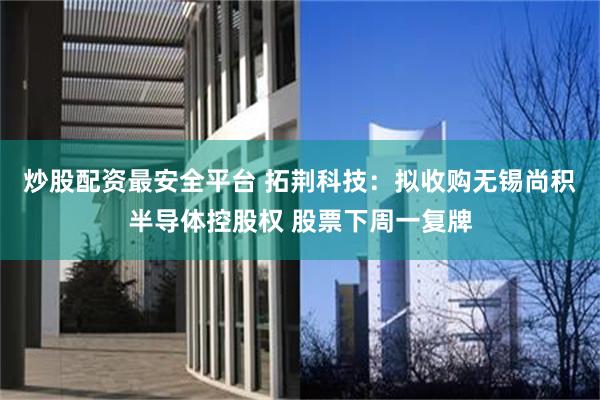炒股配资最安全平台 拓荆科技：拟收购无锡尚积半导体控股权 股票下周一复牌