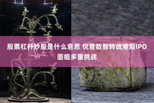 股票杠杆炒股是什么意思 悦普数智转战港股IPO面临多重挑战