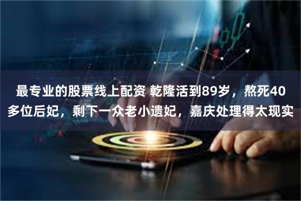 最专业的股票线上配资 乾隆活到89岁，熬死40多位后妃，剩下一众老小遗妃，嘉庆处理得太现实