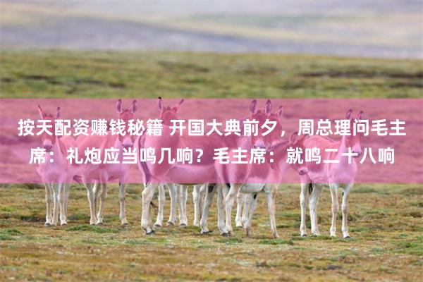 按天配资赚钱秘籍 开国大典前夕，周总理问毛主席：礼炮应当鸣几响？毛主席：就鸣二十八响