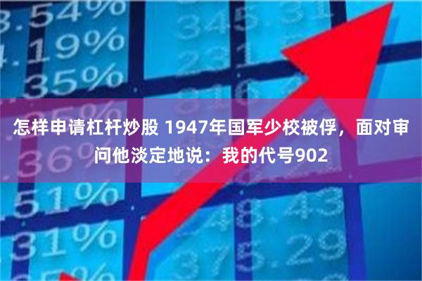 怎样申请杠杆炒股 1947年国军少校被俘，面对审问他淡定地说：我的代号902