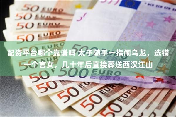 配资平台哪个靠谱吗 太子随手一指闹乌龙，选错一个宫女，几十年后直接葬送西汉江山