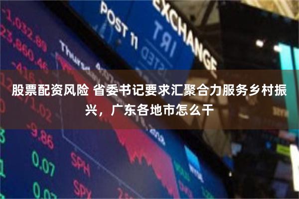 股票配资风险 省委书记要求汇聚合力服务乡村振兴，广东各地市怎么干