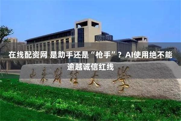 在线配资网 是助手还是“枪手”？AI使用绝不能逾越诚信红线