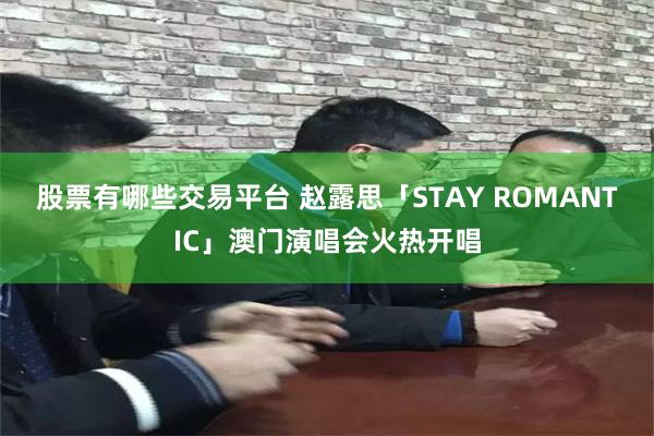 股票有哪些交易平台 赵露思「STAY ROMANTIC」澳门演唱会火热开唱