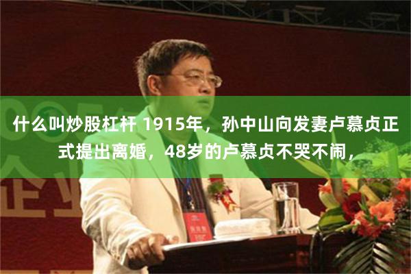 什么叫炒股杠杆 1915年，孙中山向发妻卢慕贞正式提出离婚，48岁的卢慕贞不哭不闹，