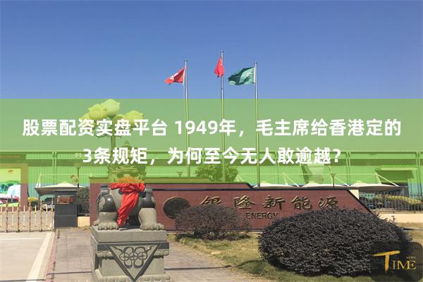 股票配资实盘平台 1949年，毛主席给香港定的3条规矩，为何至今无人敢逾越？