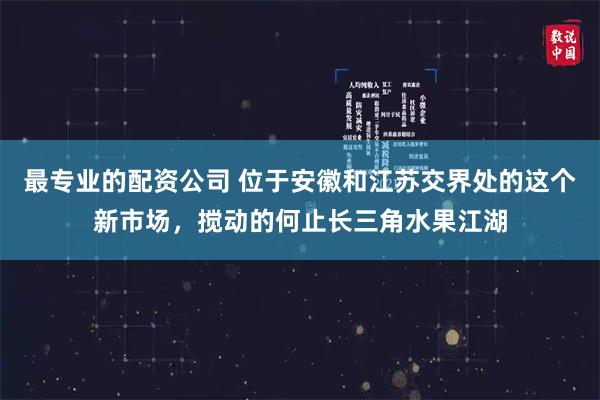 最专业的配资公司 位于安徽和江苏交界处的这个新市场，搅动的何止长三角水果江湖