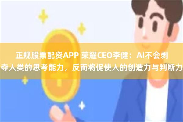 正规股票配资APP 荣耀CEO李健：AI不会剥夺人类的思考能力，反而将促使人的创造力与判断力