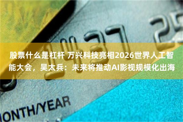 股票什么是杠杆 万兴科技亮相2026世界人工智能大会，吴太兵：未来将推动AI影视规模化出海