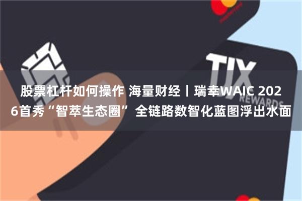 股票杠杆如何操作 海量财经丨瑞幸WAIC 2026首秀“智萃生态圈” 全链路数智化蓝图浮出水面