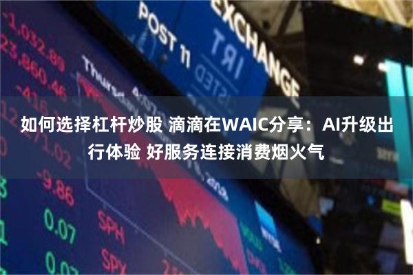 如何选择杠杆炒股 滴滴在WAIC分享：AI升级出行体验 好服务连接消费烟火气