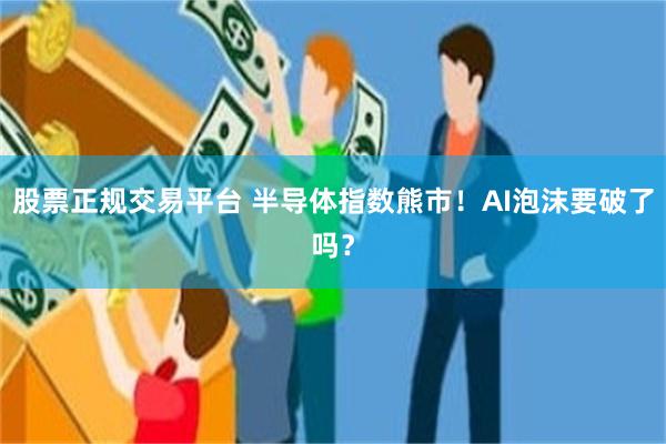 股票正规交易平台 半导体指数熊市！AI泡沫要破了吗？