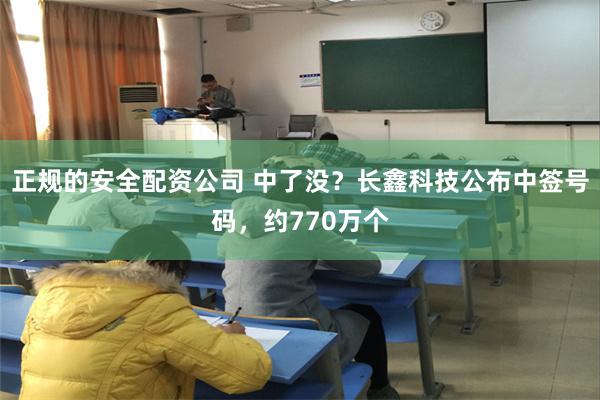 正规的安全配资公司 中了没？长鑫科技公布中签号码，约770万个