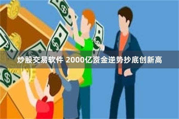 炒股交易软件 2000亿资金逆势抄底创新高