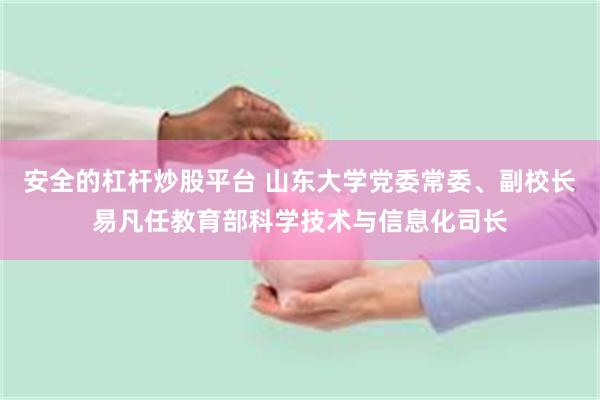 安全的杠杆炒股平台 山东大学党委常委、副校长易凡任教育部科学技术与信息化司长