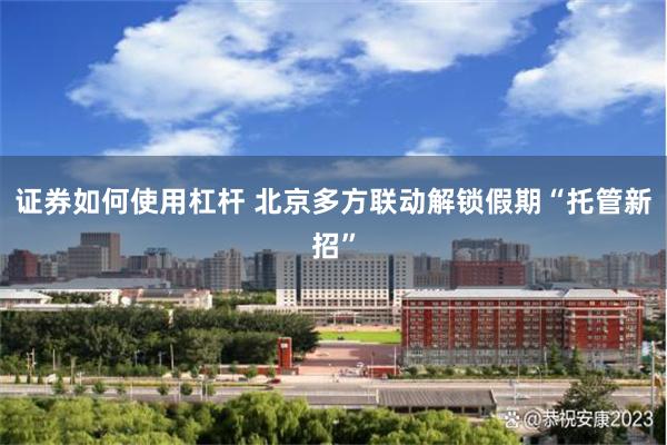 证券如何使用杠杆 北京多方联动解锁假期“托管新招”