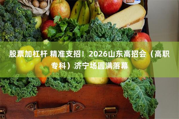 股票加杠杆 精准支招！2026山东高招会（高职专科）济宁场圆满落幕