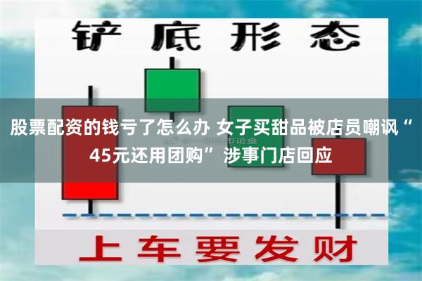 股票配资的钱亏了怎么办 女子买甜品被店员嘲讽“45元还用团购” 涉事门店回应