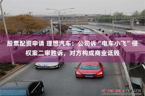 股票配资申请 理想汽车：公司诉“电车小飞”侵权案二审胜诉，对方构成商业诋毁
