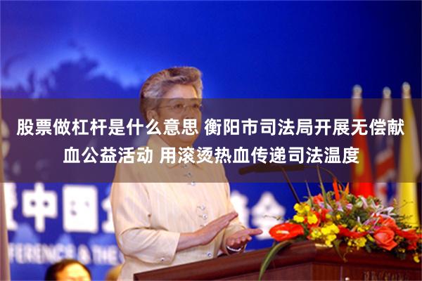股票做杠杆是什么意思 衡阳市司法局开展无偿献血公益活动 用滚烫热血传递司法温度