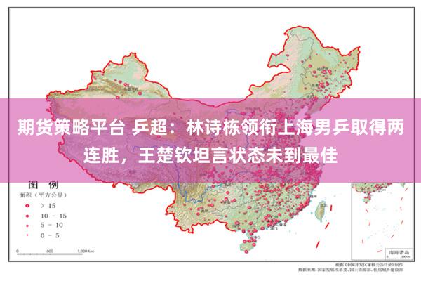 期货策略平台 乒超：林诗栋领衔上海男乒取得两连胜，王楚钦坦言状态未到最佳