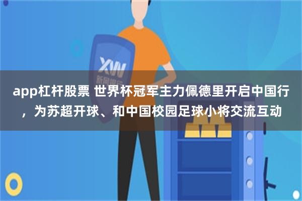 app杠杆股票 世界杯冠军主力佩德里开启中国行，为苏超开球、和中国校园足球小将交流互动