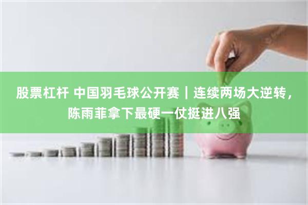 股票杠杆 中国羽毛球公开赛｜连续两场大逆转，陈雨菲拿下最硬一仗挺进八强