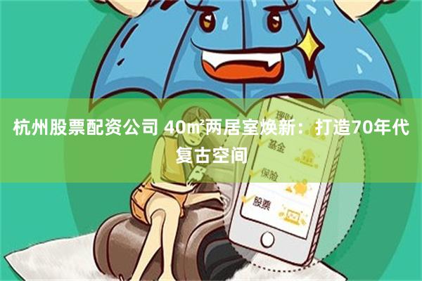 杭州股票配资公司 40㎡两居室焕新：打造70年代复古空间