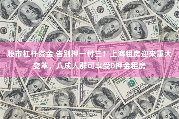 股市杠杆资金 告别押一付三！上海租房迎来重大变革，八成人群可享受0押金租房