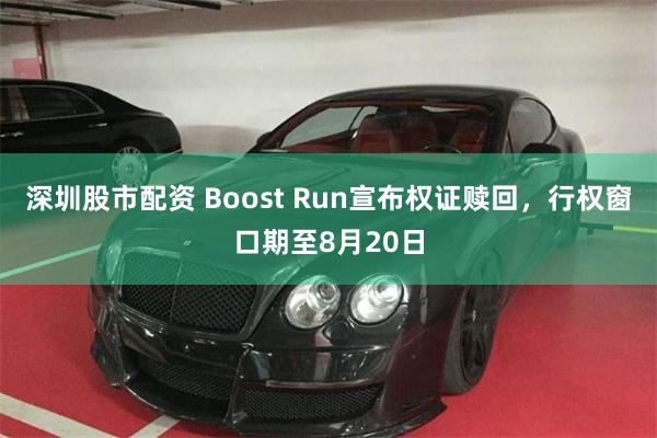 深圳股市配资 Boost Run宣布权证赎回，行权窗口期至8月20日