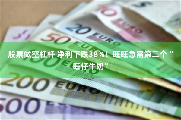 股票做空杠杆 净利下跌38%！旺旺急需第二个“旺仔牛奶”