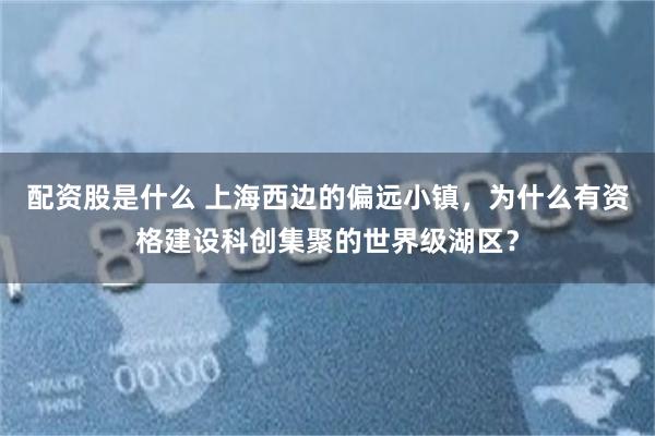 配资股是什么 上海西边的偏远小镇，为什么有资格建设科创集聚的世界级湖区？