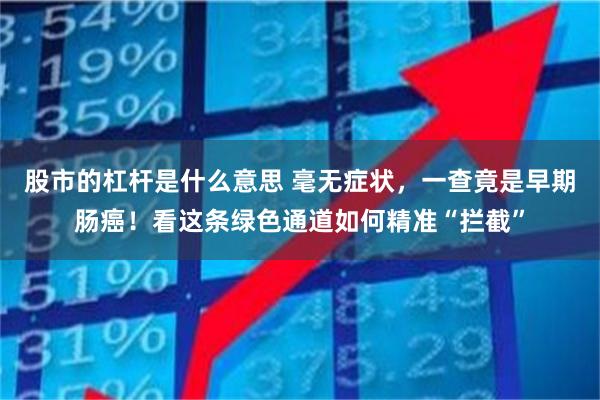 股市的杠杆是什么意思 毫无症状，一查竟是早期肠癌！看这条绿色通道如何精准“拦截”