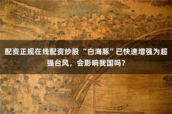 配资正规在线配资炒股 “白海豚”已快速增强为超强台风，会影响我国吗？